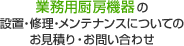 業務用厨房機器の設置・修理・メンテナンスについての、お見積もり・お問い合わせ